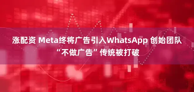 涨配资 Meta终将广告引入WhatsApp 创始团队“不做广告”传统被打破
