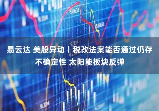 易云达 美股异动丨税改法案能否通过仍存不确定性 太阳能板块反弹
