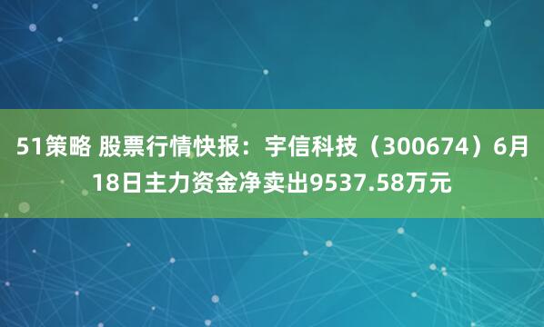 51策略 股票行情快报：宇信科技（300674）6月18日主力资金净卖出9537.58万元