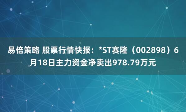 易倍策略 股票行情快报：*ST赛隆（002898）6月18日主力资金净卖出978.79万元