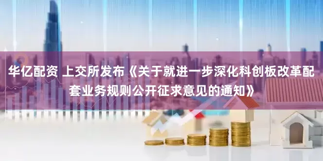 华亿配资 上交所发布《关于就进一步深化科创板改革配套业务规则公开征求意见的通知》