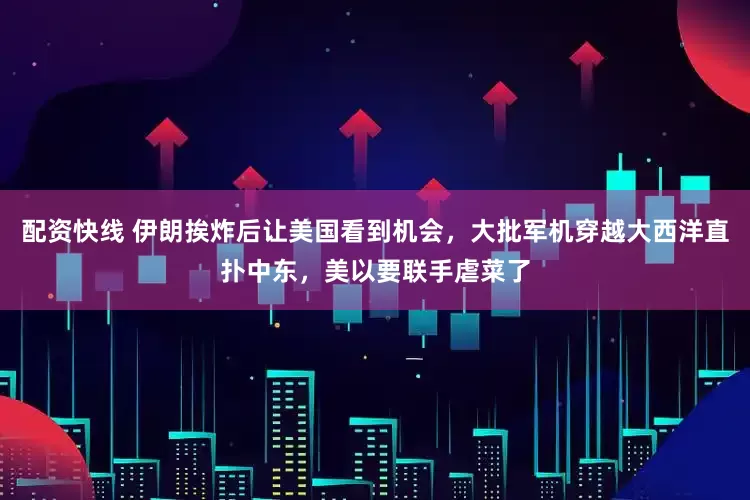 配资快线 伊朗挨炸后让美国看到机会，大批军机穿越大西洋直扑中东，美以要联手虐菜了