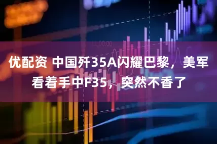 优配资 中国歼35A闪耀巴黎，美军看着手中F35，突然不香了