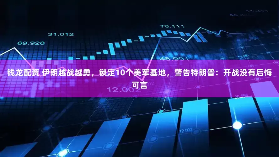 钱龙配资 伊朗越战越勇，锁定10个美军基地，警告特朗普：开战没有后悔可言