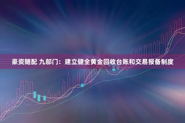 豪资随配 九部门：建立健全黄金回收台账和交易报备制度