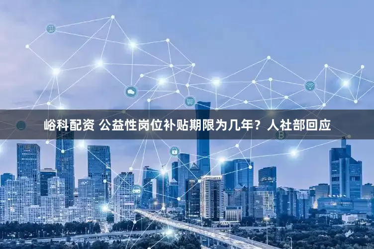 峪科配资 公益性岗位补贴期限为几年？人社部回应