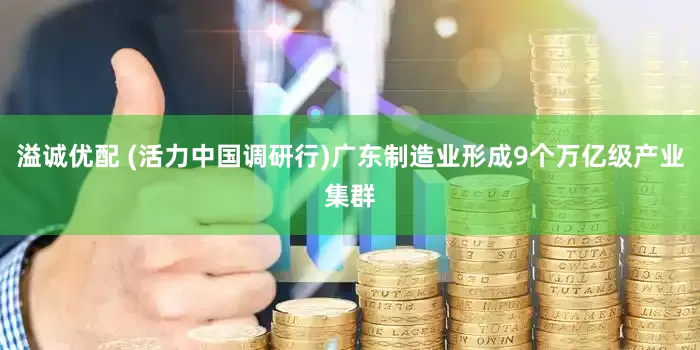 溢诚优配 (活力中国调研行)广东制造业形成9个万亿级产业集群