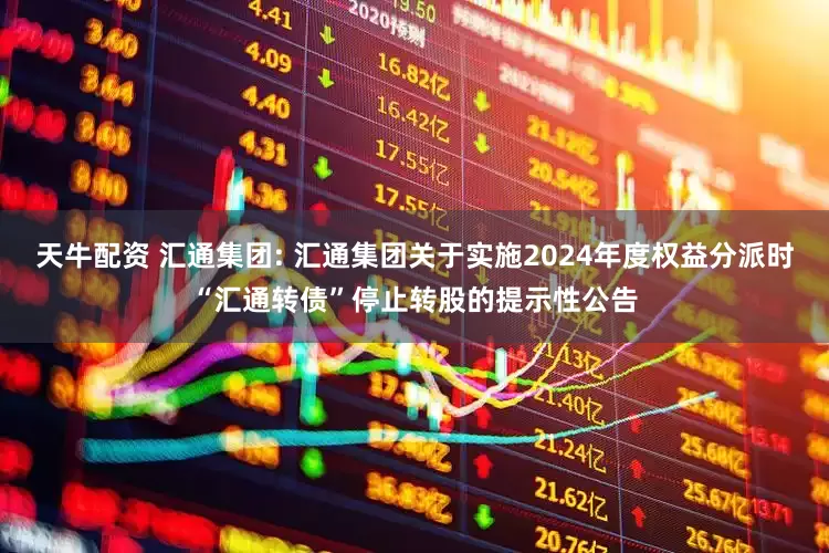 天牛配资 汇通集团: 汇通集团关于实施2024年度权益分派时“汇通转债”停止转股的提示性公告