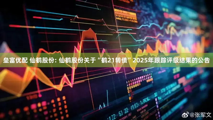 垒富优配 仙鹤股份: 仙鹤股份关于“鹤21转债”2025年跟踪评级结果的公告
