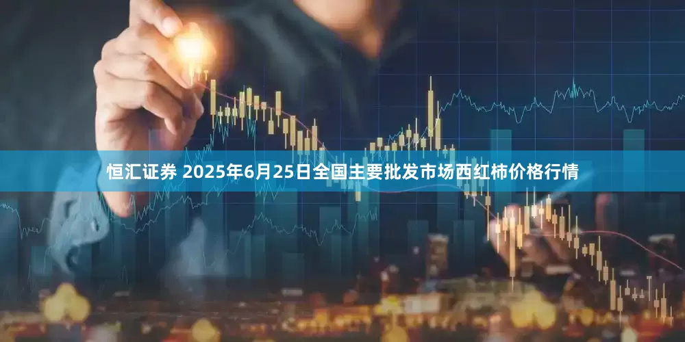 恒汇证券 2025年6月25日全国主要批发市场西红柿价格行情