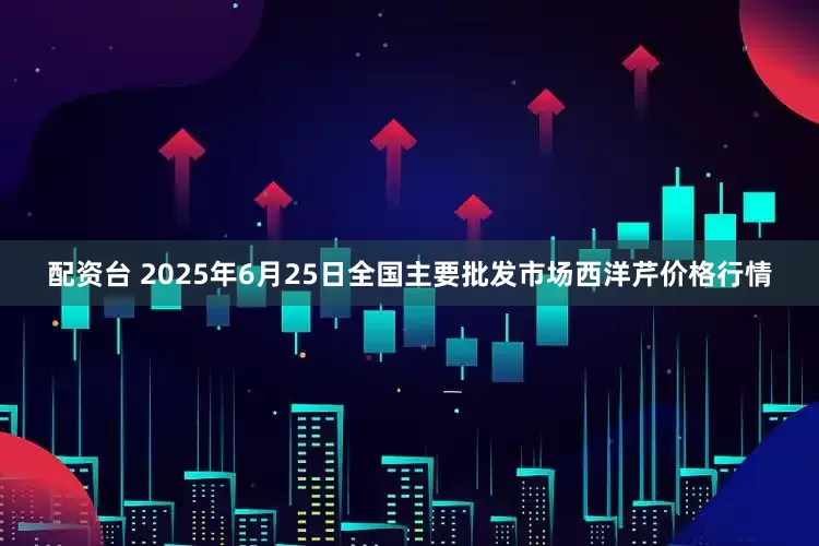 配资台 2025年6月25日全国主要批发市场西洋芹价格行情