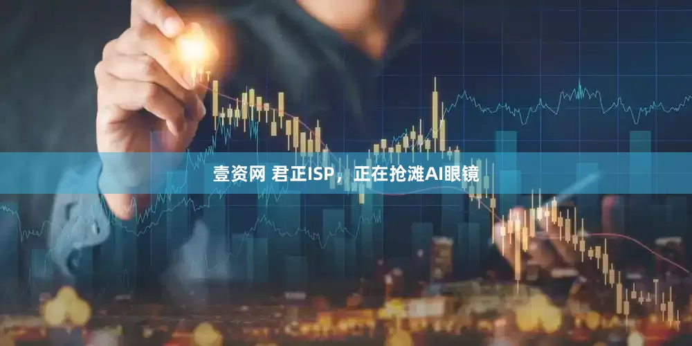 壹资网 君正ISP，正在抢滩AI眼镜