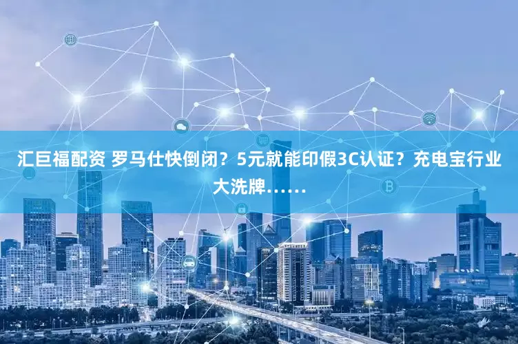 汇巨福配资 罗马仕快倒闭？5元就能印假3C认证？充电宝行业大洗牌……