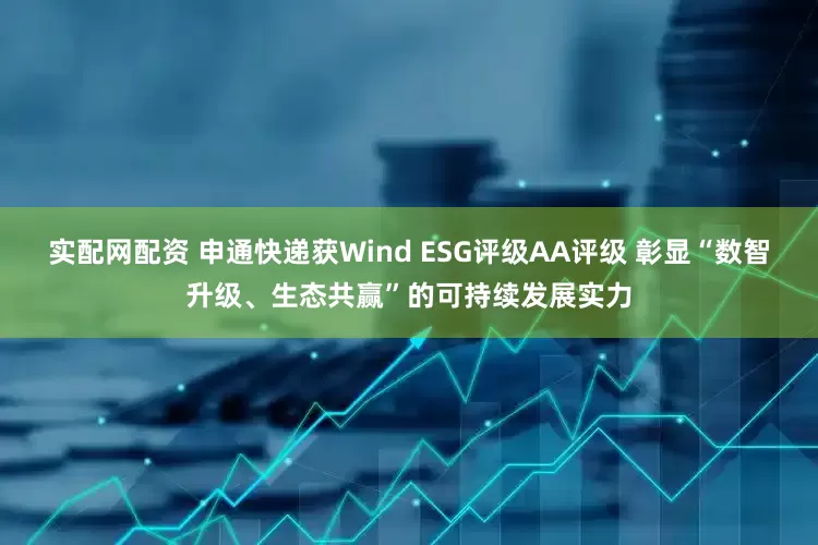 实配网配资 申通快递获Wind ESG评级AA评级 彰显“数智升级、生态共赢”的可持续发展实力