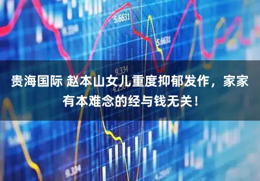 贵海国际 赵本山女儿重度抑郁发作，家家有本难念的经与钱无关！