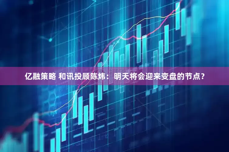 亿融策略 和讯投顾陈炜：明天将会迎来变盘的节点？
