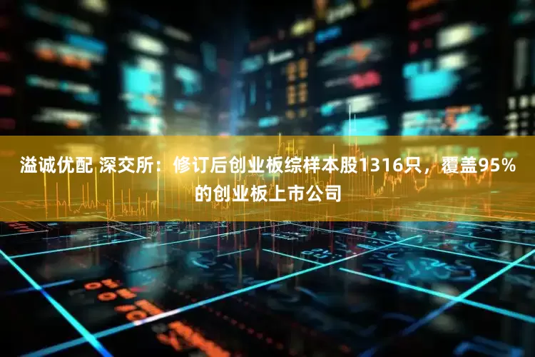 溢诚优配 深交所：修订后创业板综样本股1316只，覆盖95%的创业板上市公司