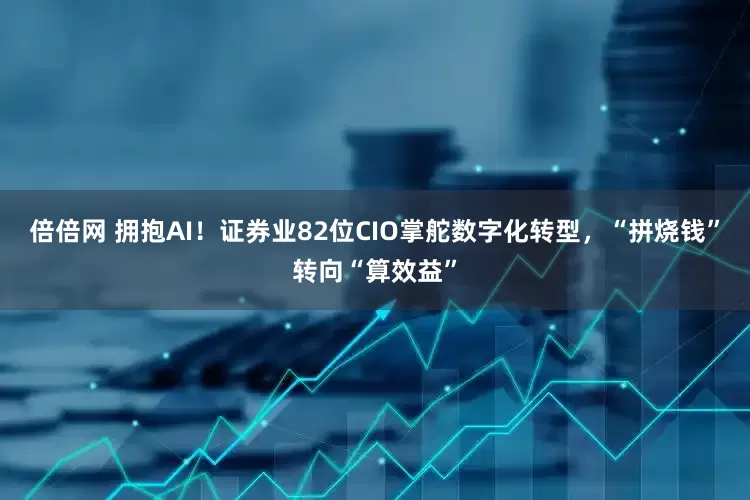 倍倍网 拥抱AI！证券业82位CIO掌舵数字化转型，“拼烧钱”转向“算效益”