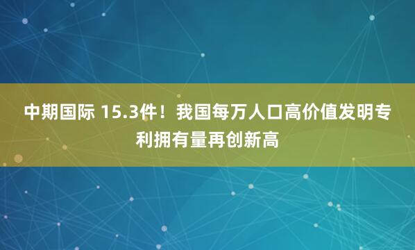 中期国际 15.3件！我国每万人口高价值发明专利拥有量再创新高