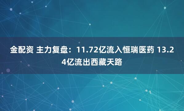 金配资 主力复盘：11.72亿流入恒瑞医药 13.24亿流出西藏天路