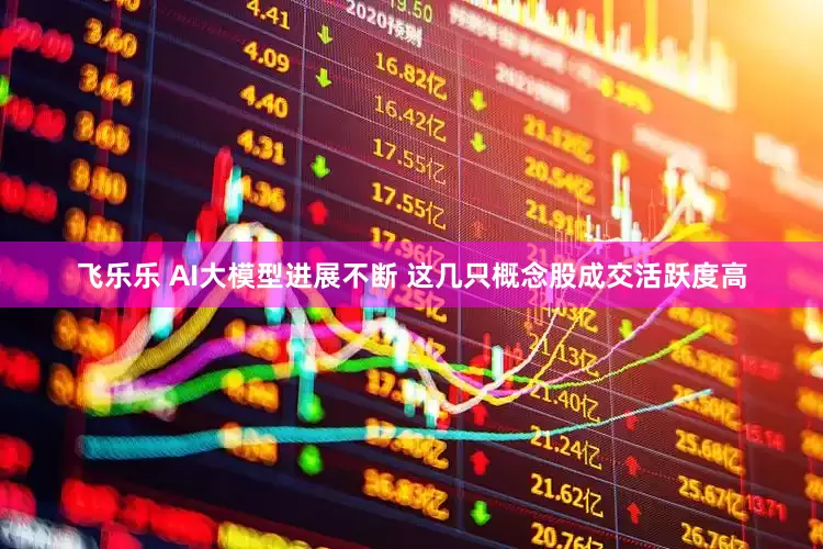 飞乐乐 AI大模型进展不断 这几只概念股成交活跃度高
