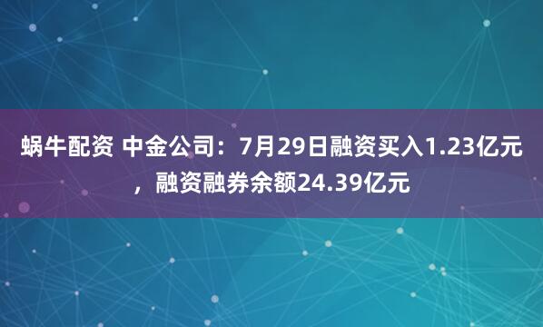 蜗牛配资 中金公司：7月29日融资买入1.23亿元，融资融券余额24.39亿元