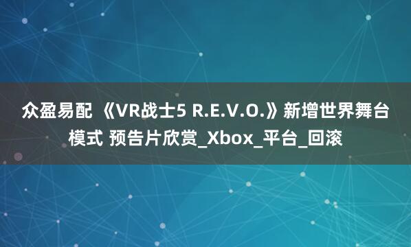 众盈易配 《VR战士5 R.E.V.O.》新增世界舞台模式 预告片欣赏_Xbox_平台_回滚