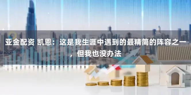 亚金配资 凯恩：这是我生涯中遇到的最精简的阵容之一，但我也没办法