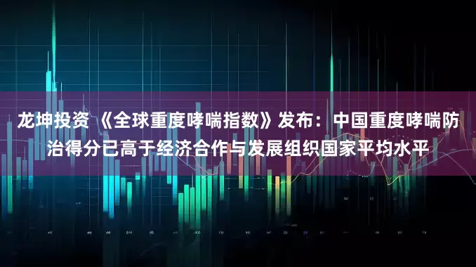 龙坤投资 《全球重度哮喘指数》发布：中国重度哮喘防治得分已高于经济合作与发展组织国家平均水平