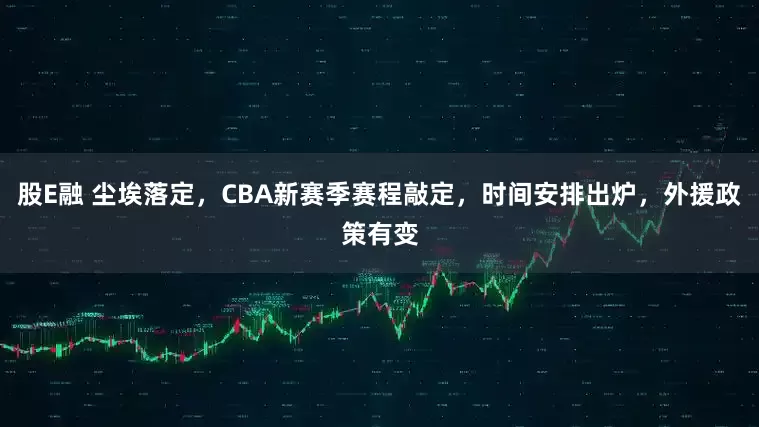 股E融 尘埃落定,CBA新赛季赛程敲定,时间安排出炉,外援政策有变