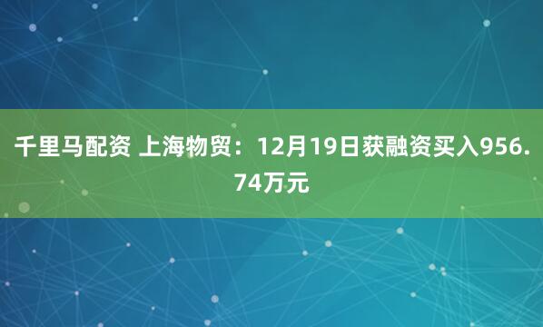 千里马配资 上海物贸:12月19日获融资买入956.74万元