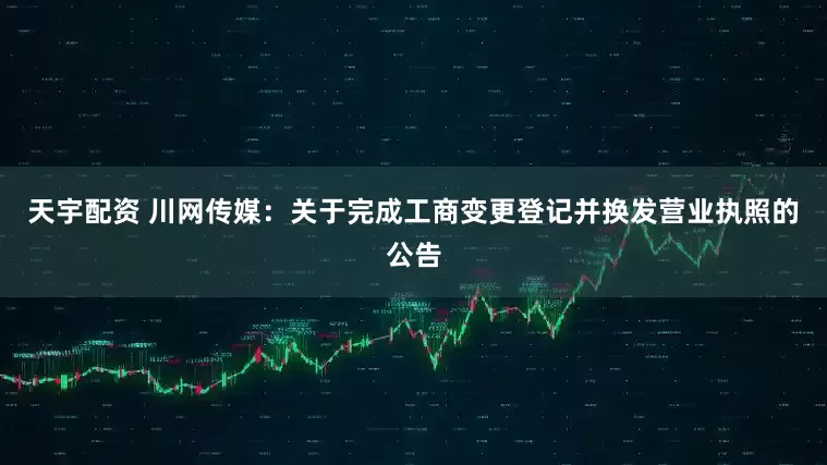 天宇配资 川网传媒：关于完成工商变更登记并换发营业执照的公告