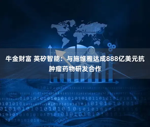 牛金财富 英矽智能:与施维雅达成888亿美元抗肿瘤药物研发合作