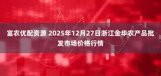 富农优配资源 2025年12月27日浙江金华农产品批发市场价格行情
