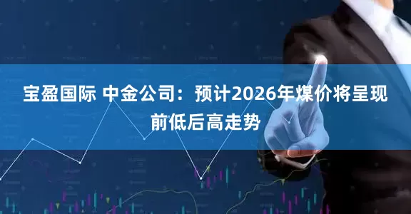 宝盈国际 中金公司：预计2026年煤价将呈现前低后高走势