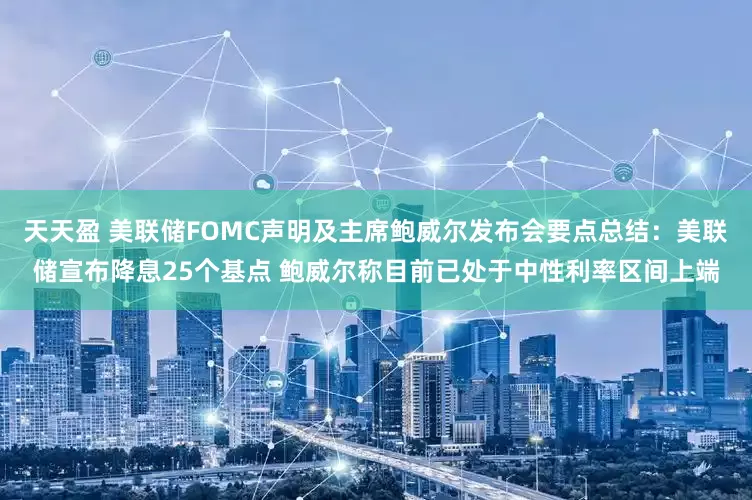 天天盈 美联储FOMC声明及主席鲍威尔发布会要点总结：美联储宣布降息25个基点 鲍威尔称目前已处于中性利率区间上端