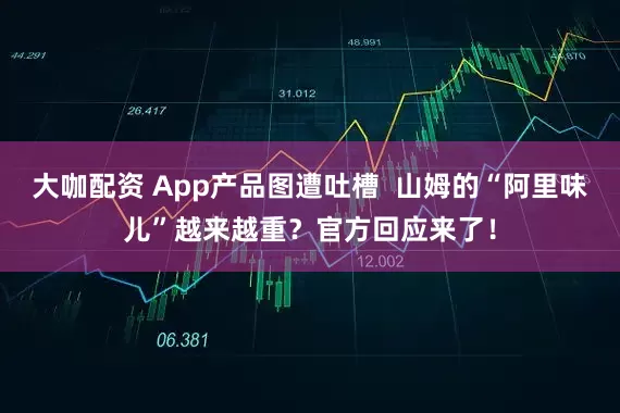 大咖配资 App产品图遭吐槽 山姆的“阿里味儿”越来越重?官方回应来了!