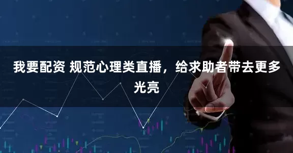 我要配资 规范心理类直播，给求助者带去更多光亮